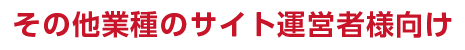 その他業種のサイト運営者様向け