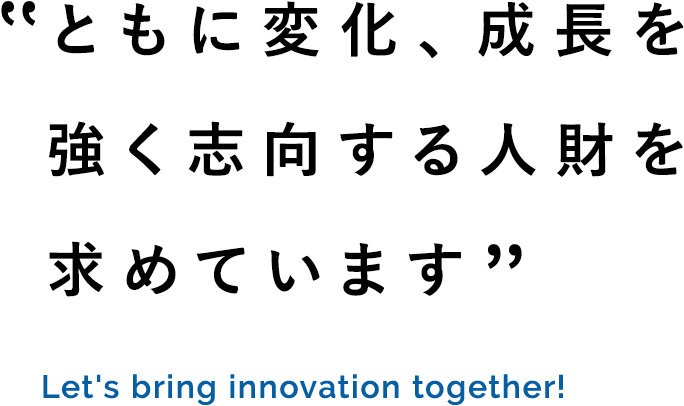 “ともに変化、成長を強く志向する人財を求めています”Let's bring innovation together!